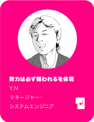 努力は必ず報われるを体現 Y.N マネージャー・システムエンジニア